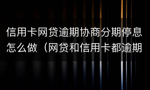 信用卡网贷逾期协商分期停息怎么做（网贷和信用卡都逾期了怎么处理）