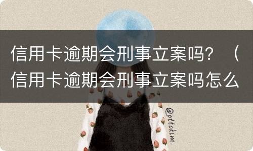 信用卡逾期会刑事立案吗？（信用卡逾期会刑事立案吗怎么处理）