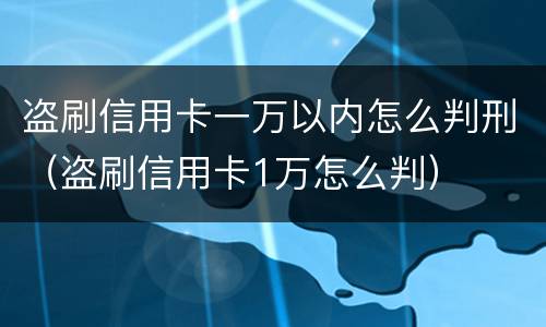 盗刷信用卡一万以内怎么判刑（盗刷信用卡1万怎么判）