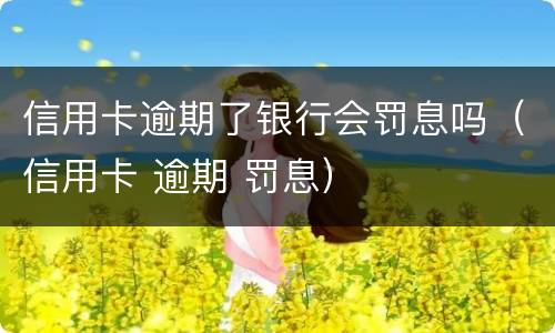 信用卡逾期了银行会罚息吗（信用卡 逾期 罚息）