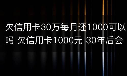 欠信用卡30万每月还1000可以吗 欠信用卡1000元 30年后会变成多少钱