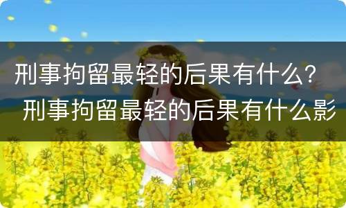 刑事拘留最轻的后果有什么？ 刑事拘留最轻的后果有什么影响
