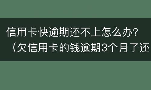 信用卡快逾期还不上怎么办？（欠信用卡的钱逾期3个月了还不上怎么办）