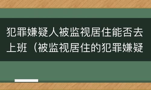 犯罪嫌疑人被监视居住能否去上班（被监视居住的犯罪嫌疑人）