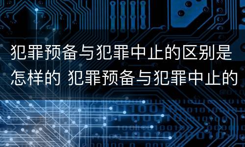犯罪预备与犯罪中止的区别是怎样的 犯罪预备与犯罪中止的区别是怎样的关系