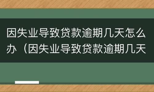 因失业导致贷款逾期几天怎么办（因失业导致贷款逾期几天怎么办理）