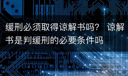 缓刑必须取得谅解书吗？ 谅解书是判缓刑的必要条件吗