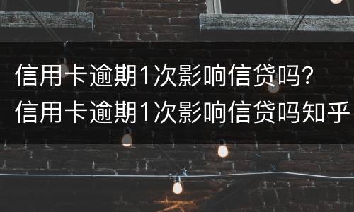 信用卡逾期1次影响信贷吗？ 信用卡逾期1次影响信贷吗知乎