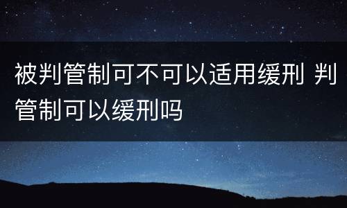 被判管制可不可以适用缓刑 判管制可以缓刑吗