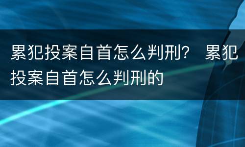 累犯投案自首怎么判刑？ 累犯投案自首怎么判刑的