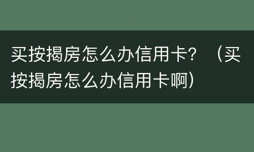 买按揭房怎么办信用卡？（买按揭房怎么办信用卡啊）