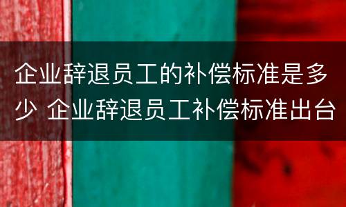 企业辞退员工的补偿标准是多少 企业辞退员工补偿标准出台