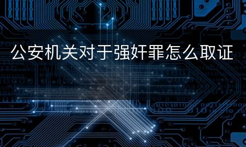 公安机关对于强奸罪怎么取证