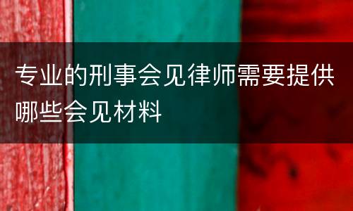 专业的刑事会见律师需要提供哪些会见材料