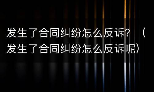 发生了合同纠纷怎么反诉？（发生了合同纠纷怎么反诉呢）