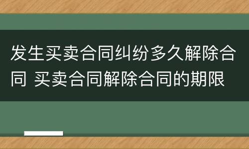 发生买卖合同纠纷多久解除合同 买卖合同解除合同的期限