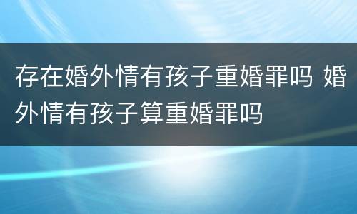 存在婚外情有孩子重婚罪吗 婚外情有孩子算重婚罪吗