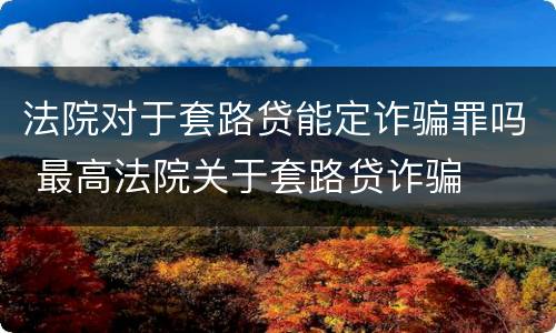 法院对于套路贷能定诈骗罪吗 最高法院关于套路贷诈骗