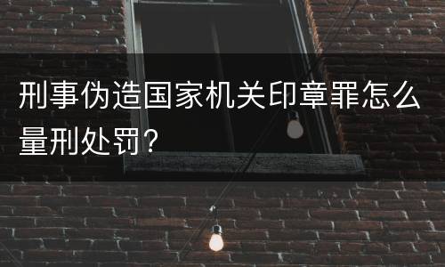 刑事伪造国家机关印章罪怎么量刑处罚?
