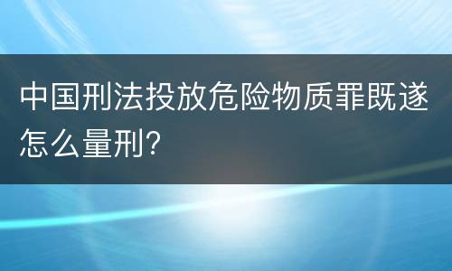 中国刑法投放危险物质罪既遂怎么量刑?