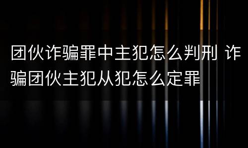 团伙诈骗罪中主犯怎么判刑 诈骗团伙主犯从犯怎么定罪