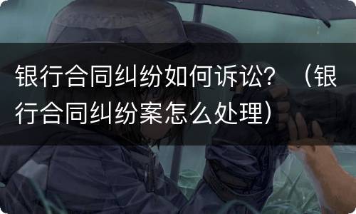 银行合同纠纷如何诉讼？（银行合同纠纷案怎么处理）