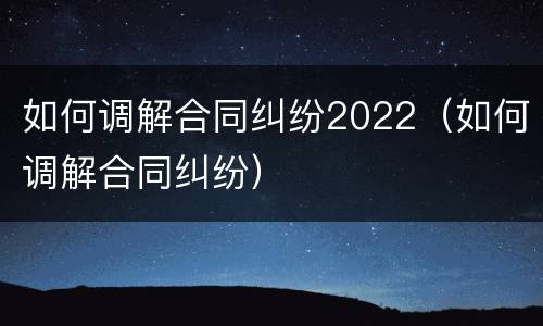 如何调解合同纠纷2022（如何调解合同纠纷）