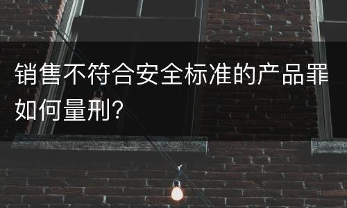 销售不符合安全标准的产品罪如何量刑?