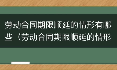 劳动合同期限顺延的情形有哪些（劳动合同期限顺延的情形有哪些内容）