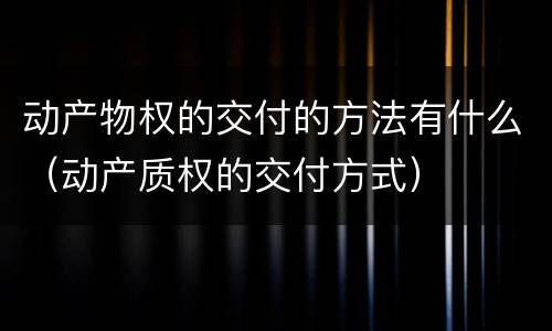 动产物权的交付的方法有什么（动产质权的交付方式）