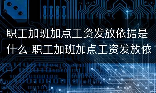 职工加班加点工资发放依据是什么 职工加班加点工资发放依据是什么规定