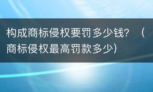 构成商标侵权要罚多少钱？（商标侵权最高罚款多少）