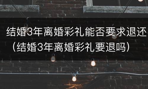 结婚3年离婚彩礼能否要求退还（结婚3年离婚彩礼要退吗）
