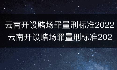 云南开设赌场罪量刑标准2022 云南开设赌场罪量刑标准2022级
