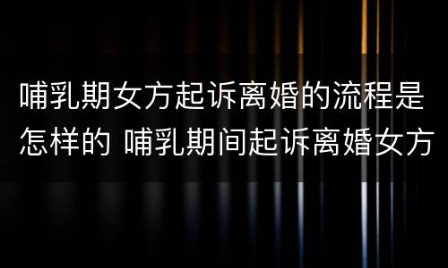 哺乳期女方起诉离婚的流程是怎样的 哺乳期间起诉离婚女方要走什么程序