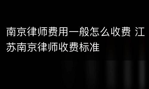 南京律师费用一般怎么收费 江苏南京律师收费标准