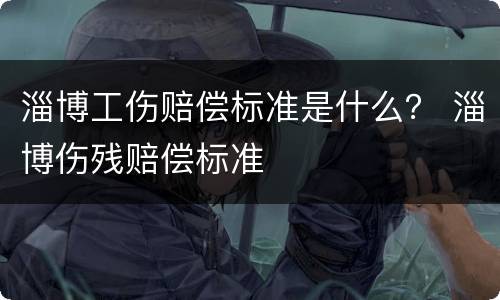 淄博工伤赔偿标准是什么？ 淄博伤残赔偿标准