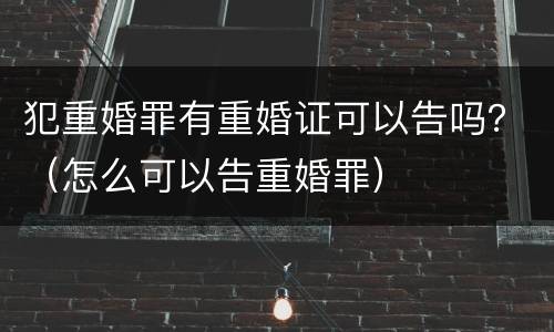犯重婚罪有重婚证可以告吗？（怎么可以告重婚罪）