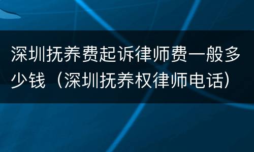 深圳抚养费起诉律师费一般多少钱（深圳抚养权律师电话）