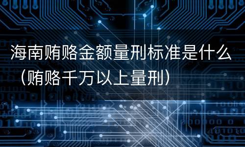 海南贿赂金额量刑标准是什么（贿赂千万以上量刑）