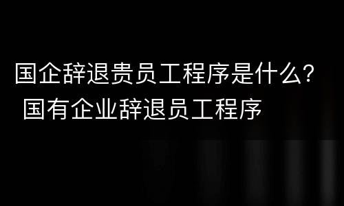国企辞退贵员工程序是什么？ 国有企业辞退员工程序