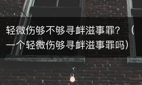 轻微伤够不够寻衅滋事罪？（一个轻微伤够寻衅滋事罪吗）