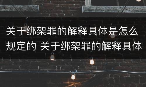 关于绑架罪的解释具体是怎么规定的 关于绑架罪的解释具体是怎么规定的法律