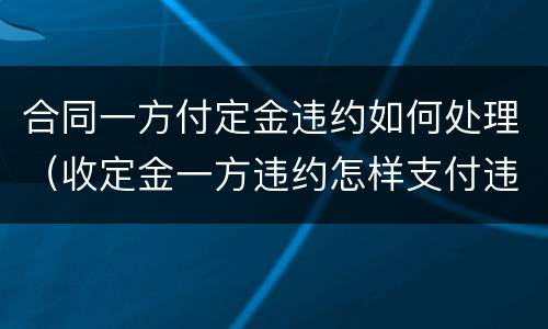 合同一方付定金违约如何处理（收定金一方违约怎样支付违约金）