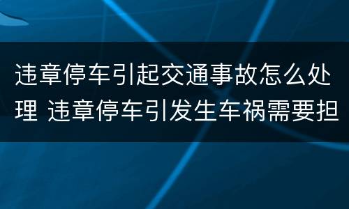 违章停车引起交通事故怎么处理 违章停车引发生车祸需要担多少责