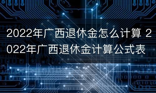 2022年广西退休金怎么计算 2022年广西退休金计算公式表