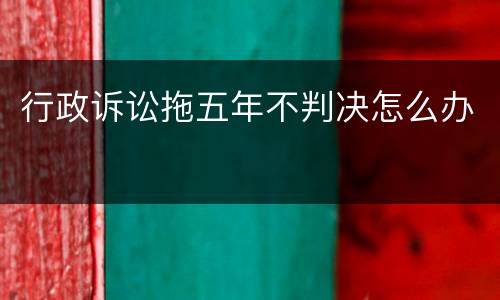 行政诉讼拖五年不判决怎么办