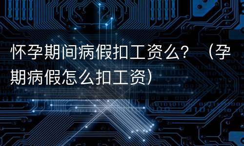 怀孕期间病假扣工资么？（孕期病假怎么扣工资）