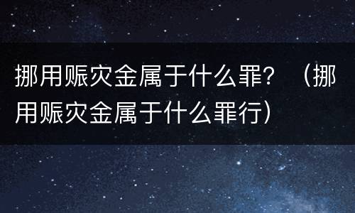 挪用赈灾金属于什么罪？（挪用赈灾金属于什么罪行）