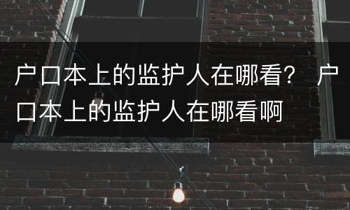 户口本上的监护人在哪看？ 户口本上的监护人在哪看啊